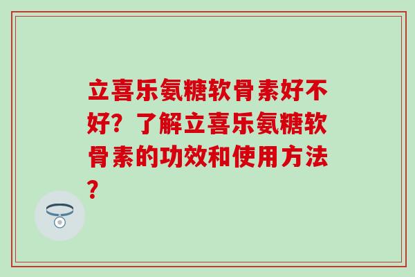 立喜乐氨糖软骨素好不好?了解立喜乐氨糖软骨素的功效和使用方法?-第1张图片-氨糖科普网 立喜乐氨糖软骨素好不好?了解立喜乐氨糖软骨素的功效和使用方法?-第1张图片-氨糖科普网