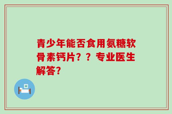 青少年能否食用氨糖软骨素钙片??专业医生解答?-第1张图片-氨糖科普网 青少年能否食用氨糖软骨素钙片??专业医生解答?-第1张图片-氨糖科普网