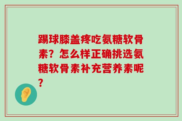 踢球膝盖疼吃氨糖软骨素?怎么样正确挑选氨糖软骨素补充营养素呢?-第1张图片-氨糖科普网 踢球膝盖疼吃氨糖软骨素?怎么样正确挑选氨糖软骨素补充营养素呢?-第1张图片-氨糖科普网