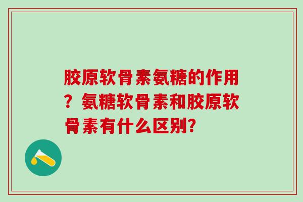 胶原软骨素氨糖的作用?氨糖软骨素和胶原软骨素有什么区别?-第1张图片-氨糖科普网 胶原软骨素氨糖的作用?氨糖软骨素和胶原软骨素有什么区别?-第1张图片-氨糖科普网
