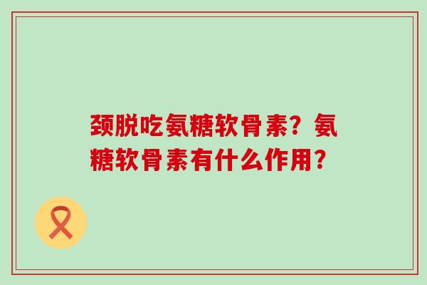 颈脱吃氨糖软骨素?氨糖软骨素有什么作用?-第1张图片-氨糖科普网 颈脱吃氨糖软骨素?氨糖软骨素有什么作用?-第1张图片-氨糖科普网