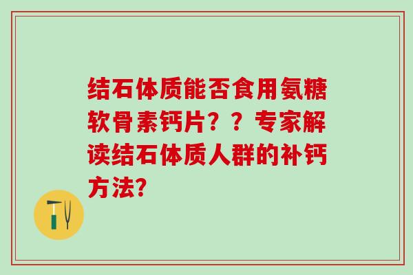 结石体质能否食用氨糖软骨素钙片??专家解读结石体质人群的补钙方法?-第1张图片-氨糖科普网 结石体质能否食用氨糖软骨素钙片??专家解读结石体质人群的补钙方法?-第1张图片-氨糖科普网