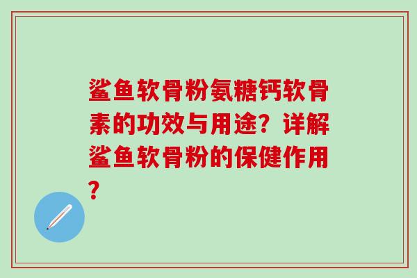 鲨鱼软骨粉氨糖钙软骨素的功效与用途？详解鲨鱼软骨粉的保健作用？-第1张图片-氨糖科普网