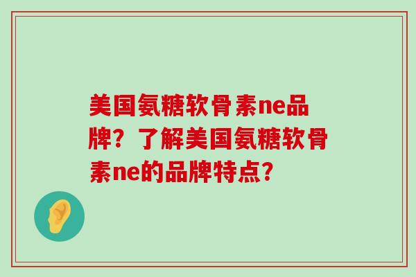 美国氨糖软骨素ne品牌?了解美国氨糖软骨素ne的品牌特点?-第1张图片-氨糖科普网 美国氨糖软骨素ne品牌?了解美国氨糖软骨素ne的品牌特点?-第1张图片-氨糖科普网