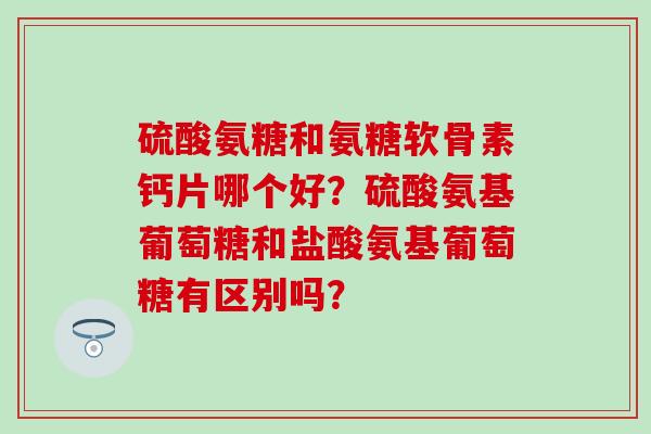 硫酸氨糖和氨糖软骨素钙片哪个好?硫酸氨基葡萄糖和盐酸氨基葡萄糖有区别吗?-第1张图片-氨糖科普网 硫酸氨糖和氨糖软骨素钙片哪个好?硫酸氨基葡萄糖和盐酸氨基葡萄糖有区别吗?-第1张图片-氨糖科普网