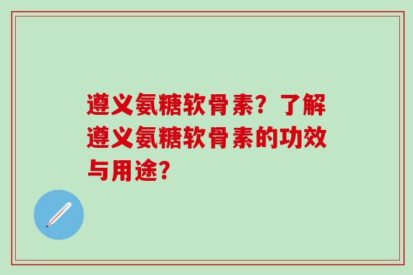 遵义氨糖软骨素?了解遵义氨糖软骨素的功效与用途?-第1张图片-氨糖科普网 遵义氨糖软骨素?了解遵义氨糖软骨素的功效与用途?-第1张图片-氨糖科普网