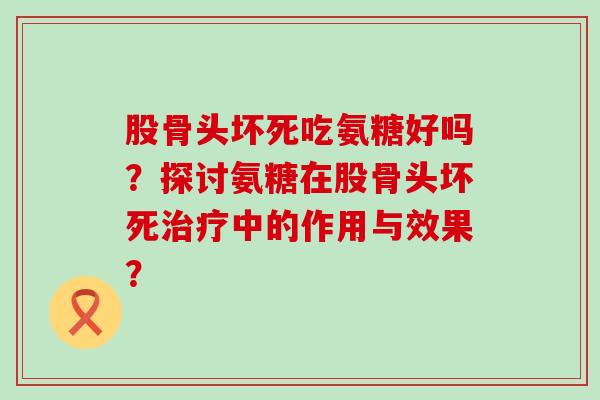 股骨头坏死吃氨糖好吗？探讨氨糖在股骨头坏死治疗中的作用与效果？-第1张图片-氨糖科普网