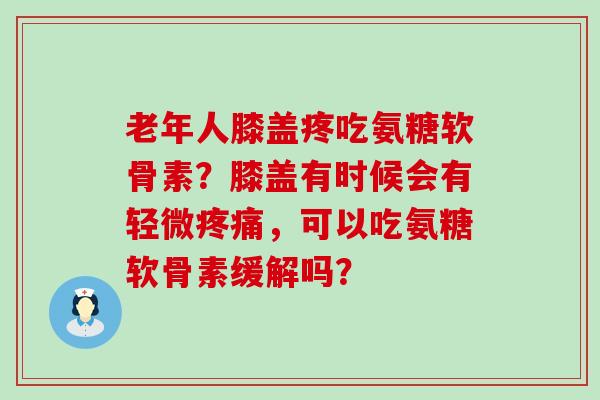 老年人膝盖疼吃氨糖软骨素?膝盖有时候会有轻微疼痛,可以吃氨糖软骨素缓解吗?-第1张图片-氨糖科普网 老年人膝盖疼吃氨糖软骨素?膝盖有时候会有轻微疼痛,可以吃氨糖软骨素缓解吗?-第1张图片-氨糖科普网