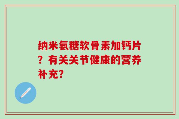 纳米氨糖软骨素加钙片?有关关节健康的营养补充?-第1张图片-氨糖科普网 纳米氨糖软骨素加钙片?有关关节健康的营养补充?-第1张图片-氨糖科普网
