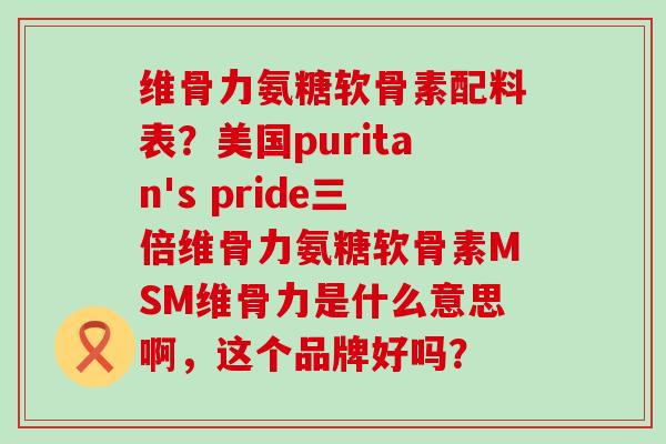 维骨力氨糖软骨素配料表?美国puritan's pride三倍维骨力氨糖软骨素MSM维骨力是什么意思啊,这个品牌好吗?-第1张图片-氨糖科普网 维骨力氨糖软骨素配料表?美国puritan's pride三倍维骨力氨糖软骨素MSM维骨力是什么意思啊,这个品牌好吗?-第1张图片-氨糖科普网
