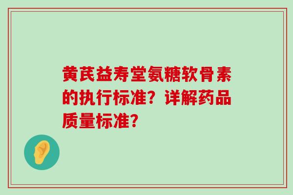 黄芪益寿堂氨糖软骨素的执行标准？详解药品质量标准？-第1张图片-氨糖科普网