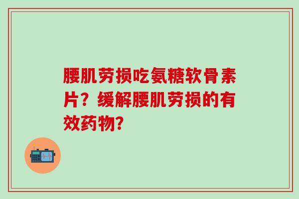 腰肌劳损吃氨糖软骨素片?缓解腰肌劳损的有效药物?-第1张图片-氨糖科普网 腰肌劳损吃氨糖软骨素片?缓解腰肌劳损的有效药物?-第1张图片-氨糖科普网