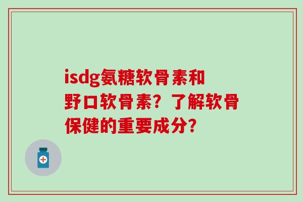 isdg氨糖软骨素和野口软骨素？了解软骨保健的重要成分？-第1张图片-氨糖科普网