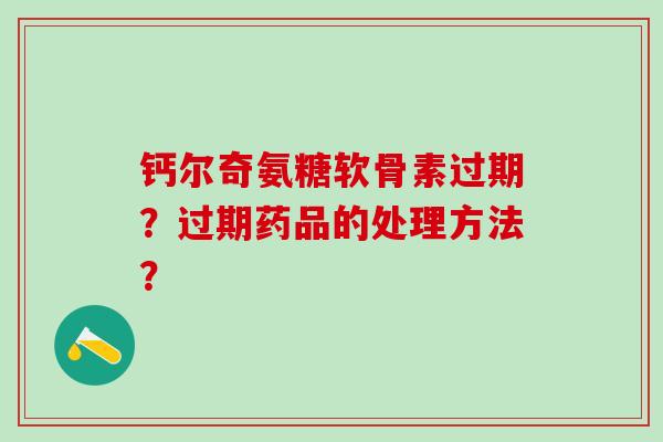 钙尔奇氨糖软骨素过期?过期药品的处理方法?-第1张图片-氨糖科普网 钙尔奇氨糖软骨素过期?过期药品的处理方法?-第1张图片-氨糖科普网
