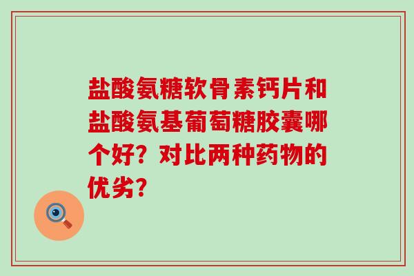 盐酸氨糖软骨素钙片和盐酸氨基葡萄糖胶囊哪个好？对比两种药物的优劣？-第1张图片-氨糖科普网