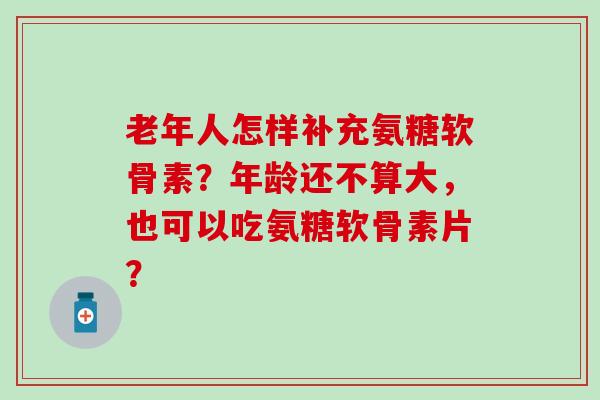 老年人怎样补充氨糖软骨素?年龄还不算大,也可以吃氨糖软骨素片?-第1张图片-氨糖科普网 老年人怎样补充氨糖软骨素?年龄还不算大,也可以吃氨糖软骨素片?-第1张图片-氨糖科普网