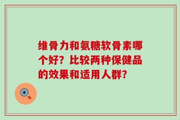 维骨力和氨糖软骨素哪个好?比较两种保健品的效果和适用人群?-第1张图片-氨糖科普网 维骨力和氨糖软骨素哪个好?比较两种保健品的效果和适用人群?-第1张图片-氨糖科普网