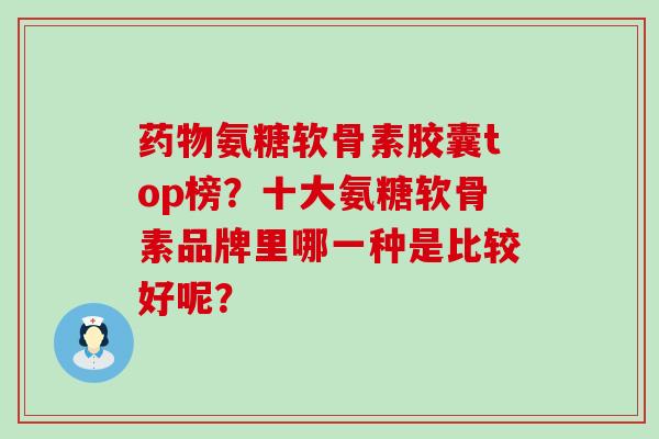 药物氨糖软骨素胶囊top榜?十大氨糖软骨素品牌里哪一种是比较好呢?-第1张图片-氨糖科普网 药物氨糖软骨素胶囊top榜?十大氨糖软骨素品牌里哪一种是比较好呢?-第1张图片-氨糖科普网