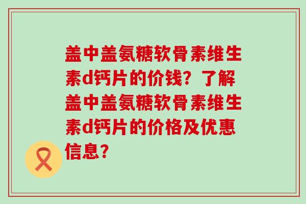 盖中盖氨糖软骨素维生素d钙片的价钱?了解盖中盖氨糖软骨素维生素d钙片的价格及优惠信息?-第1张图片-氨糖科普网 盖中盖氨糖软骨素维生素d钙片的价钱?了解盖中盖氨糖软骨素维生素d钙片的价格及优惠信息?-第1张图片-氨糖科普网