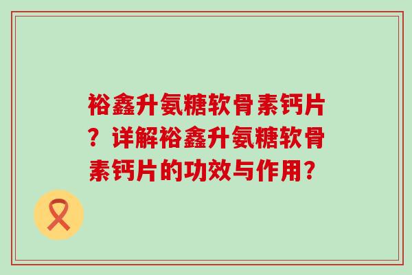 裕鑫升氨糖软骨素钙片?详解裕鑫升氨糖软骨素钙片的功效与作用?-第1张图片-氨糖科普网 裕鑫升氨糖软骨素钙片?详解裕鑫升氨糖软骨素钙片的功效与作用?-第1张图片-氨糖科普网