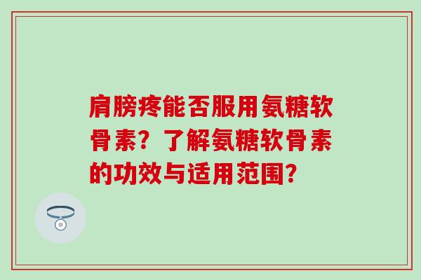 肩膀疼能否服用氨糖软骨素？了解氨糖软骨素的功效与适用范围？-第1张图片-氨糖科普网