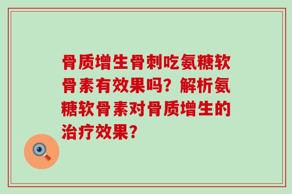 骨质增生骨刺吃氨糖软骨素有效果吗?解析氨糖软骨素对骨质增生的治疗效果?-第1张图片-氨糖科普网 骨质增生骨刺吃氨糖软骨素有效果吗?解析氨糖软骨素对骨质增生的治疗效果?-第1张图片-氨糖科普网
