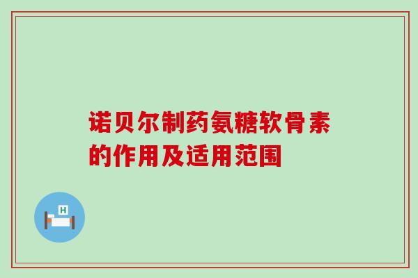 诺贝尔制药氨糖软骨素的作用及适用范围-第1张图片-氨糖科普网 诺贝尔制药氨糖软骨素的作用及适用范围-第1张图片-氨糖科普网