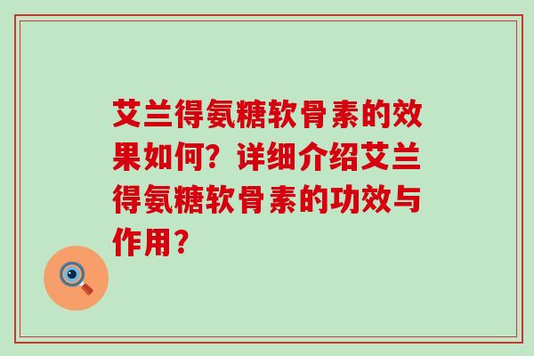 艾兰得氨糖软骨素的效果如何?详细介绍艾兰得氨糖软骨素的功效与作用?-第1张图片-氨糖科普网 艾兰得氨糖软骨素的效果如何?详细介绍艾兰得氨糖软骨素的功效与作用?-第1张图片-氨糖科普网
