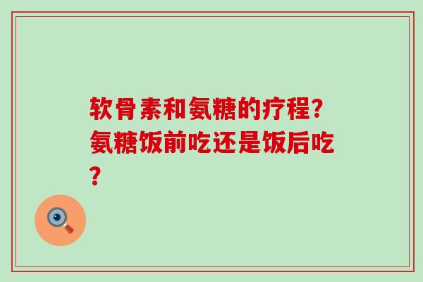 软骨素和氨糖的疗程？氨糖饭前吃还是饭后吃？-第1张图片-氨糖科普网