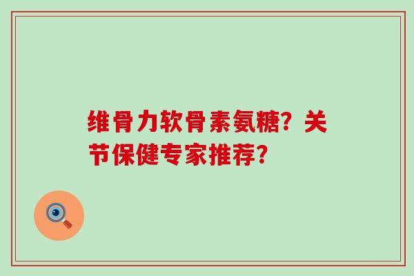 维骨力软骨素氨糖?关节保健专家推荐?-第1张图片-氨糖科普网 维骨力软骨素氨糖?关节保健专家推荐?-第1张图片-氨糖科普网