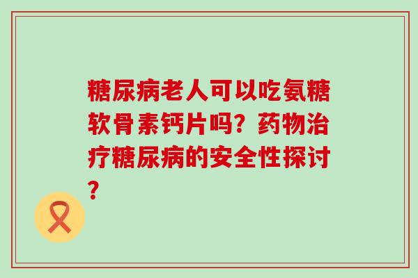 糖尿病老人可以吃氨糖软骨素钙片吗?药物治疗糖尿病的安全性探讨?-第1张图片-氨糖科普网 糖尿病老人可以吃氨糖软骨素钙片吗?药物治疗糖尿病的安全性探讨?-第1张图片-氨糖科普网