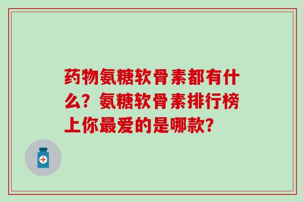 药物氨糖软骨素都有什么？氨糖软骨素排行榜上你最爱的是哪款？-第1张图片-氨糖科普网