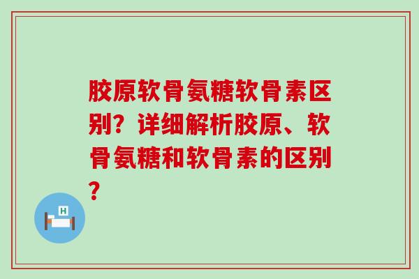 胶原软骨氨糖软骨素区别?详细解析胶原、软骨氨糖和软骨素的区别?-第1张图片-氨糖科普网 胶原软骨氨糖软骨素区别?详细解析胶原、软骨氨糖和软骨素的区别?-第1张图片-氨糖科普网