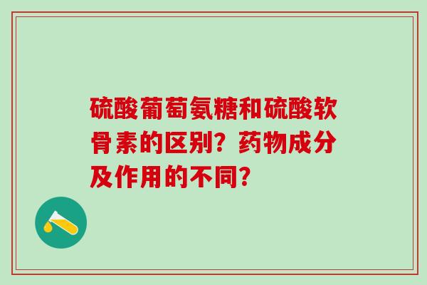 硫酸葡萄氨糖和硫酸软骨素的区别?药物成分及作用的不同?-第1张图片-氨糖科普网 硫酸葡萄氨糖和硫酸软骨素的区别?药物成分及作用的不同?-第1张图片-氨糖科普网