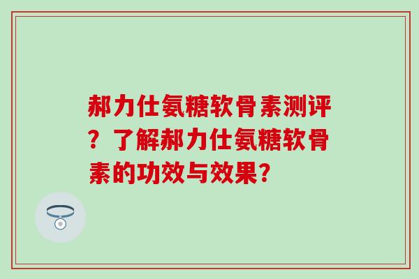 郝力仕氨糖软骨素测评?了解郝力仕氨糖软骨素的功效与效果?-第1张图片-氨糖科普网 郝力仕氨糖软骨素测评?了解郝力仕氨糖软骨素的功效与效果?-第1张图片-氨糖科普网