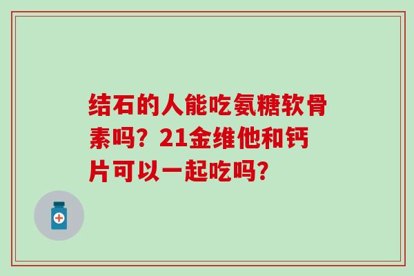 结石的人能吃氨糖软骨素吗?21金维他和钙片可以一起吃吗?-第1张图片-氨糖科普网 结石的人能吃氨糖软骨素吗?21金维他和钙片可以一起吃吗?-第1张图片-氨糖科普网