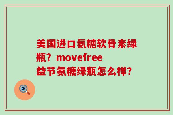 美国进口氨糖软骨素绿瓶?movefree益节氨糖绿瓶怎么样?-第1张图片-氨糖科普网 美国进口氨糖软骨素绿瓶?movefree益节氨糖绿瓶怎么样?-第1张图片-氨糖科普网
