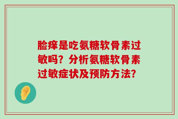 脸痒是吃氨糖软骨素过敏吗？分析氨糖软骨素过敏症状及预防方法？-第1张图片-氨糖科普网