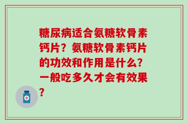 糖尿病适合氨糖软骨素钙片?氨糖软骨素钙片的功效和作用是什么?一般吃多久才会有效果?-第1张图片-氨糖科普网 糖尿病适合氨糖软骨素钙片?氨糖软骨素钙片的功效和作用是什么?一般吃多久才会有效果?-第1张图片-氨糖科普网