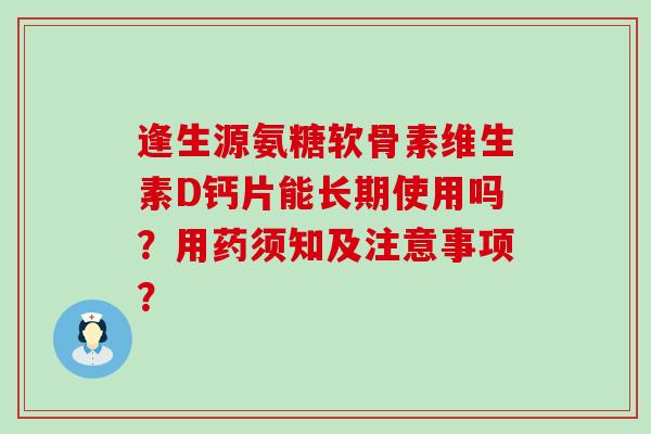 逢生源氨糖软骨素维生素D钙片能长期使用吗?用药须知及注意事项?-第1张图片-氨糖科普网 逢生源氨糖软骨素维生素D钙片能长期使用吗?用药须知及注意事项?-第1张图片-氨糖科普网