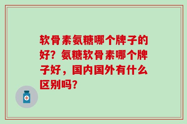 软骨素氨糖哪个牌子的好?氨糖软骨素哪个牌子好,国内国外有什么区别吗?-第1张图片-氨糖科普网 软骨素氨糖哪个牌子的好?氨糖软骨素哪个牌子好,国内国外有什么区别吗?-第1张图片-氨糖科普网