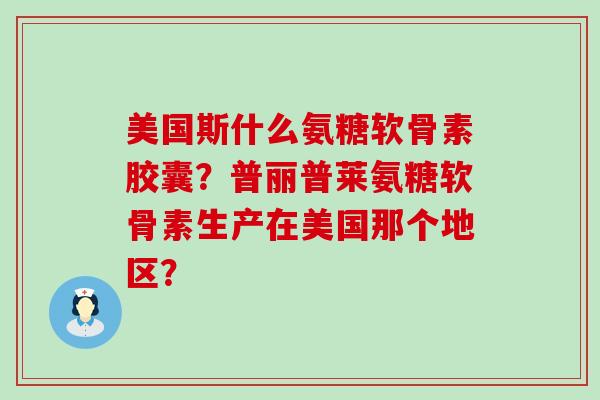 美国斯什么氨糖软骨素胶囊？普丽普莱氨糖软骨素生产在美国那个地区？-第1张图片-氨糖科普网