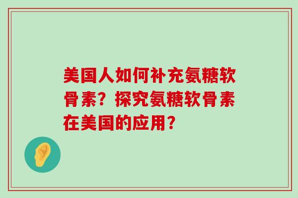 美国人如何补充氨糖软骨素？探究氨糖软骨素在美国的应用？-第1张图片-氨糖科普网