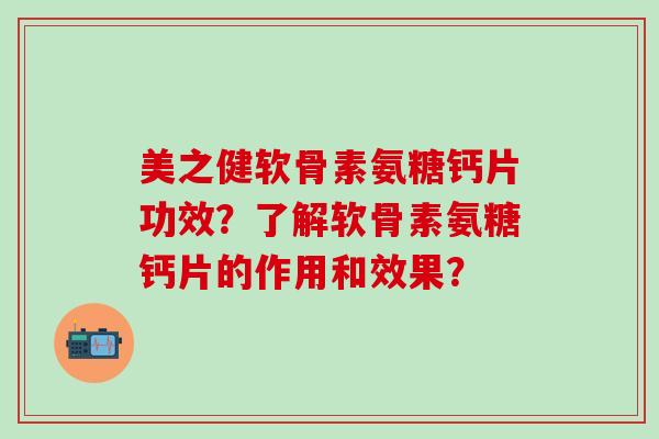 美之健软骨素氨糖钙片功效？了解软骨素氨糖钙片的作用和效果？-第1张图片-氨糖科普网