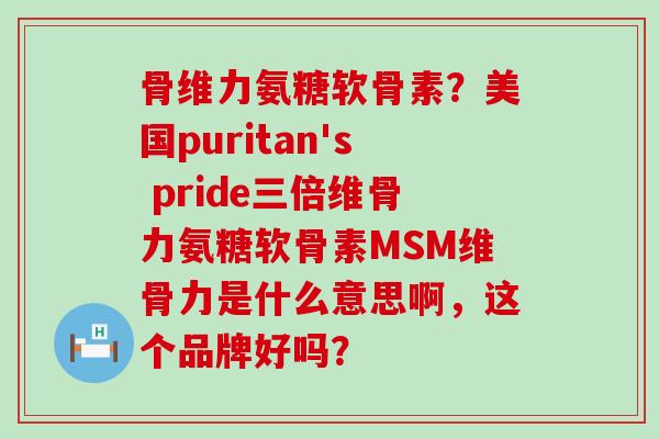 骨维力氨糖软骨素?美国puritan's pride三倍维骨力氨糖软骨素MSM维骨力是什么意思啊,这个品牌好吗?-第1张图片-氨糖科普网 骨维力氨糖软骨素?美国puritan's pride三倍维骨力氨糖软骨素MSM维骨力是什么意思啊,这个品牌好吗?-第1张图片-氨糖科普网