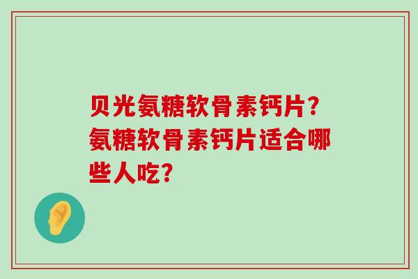 贝光氨糖软骨素钙片?氨糖软骨素钙片适合哪些人吃?-第1张图片-氨糖科普网 贝光氨糖软骨素钙片?氨糖软骨素钙片适合哪些人吃?-第1张图片-氨糖科普网