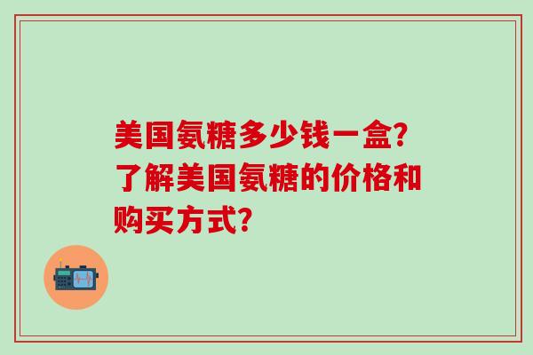 美国氨糖多少钱一盒?了解美国氨糖的价格和购买方式?-第1张图片-氨糖科普网 美国氨糖多少钱一盒?了解美国氨糖的价格和购买方式?-第1张图片-氨糖科普网