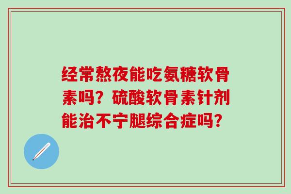 经常熬夜能吃氨糖软骨素吗?硫酸软骨素针剂能治不宁腿综合症吗?-第1张图片-氨糖科普网 经常熬夜能吃氨糖软骨素吗?硫酸软骨素针剂能治不宁腿综合症吗?-第1张图片-氨糖科普网