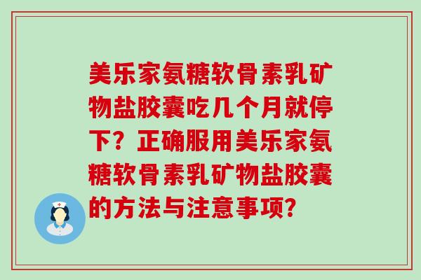 美乐家氨糖软骨素乳矿物盐胶囊吃几个月就停下?正确服用美乐家氨糖软骨素乳矿物盐胶囊的方法与注意事项?-第1张图片-氨糖科普网 美乐家氨糖软骨素乳矿物盐胶囊吃几个月就停下?正确服用美乐家氨糖软骨素乳矿物盐胶囊的方法与注意事项?-第1张图片-氨糖科普网
