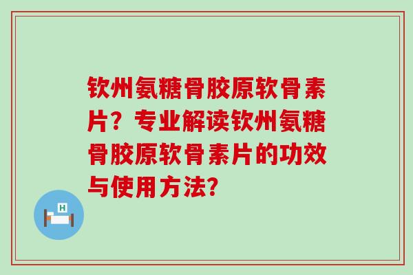 钦州氨糖骨胶原软骨素片?专业解读钦州氨糖骨胶原软骨素片的功效与使用方法?-第1张图片-氨糖科普网 钦州氨糖骨胶原软骨素片?专业解读钦州氨糖骨胶原软骨素片的功效与使用方法?-第1张图片-氨糖科普网